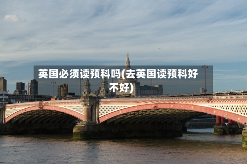 英国必须读预科吗(去英国读预科好不好)-第2张图片