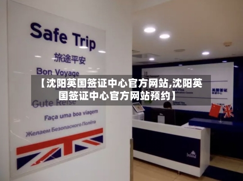 【沈阳英国签证中心官方网站,沈阳英国签证中心官方网站预约】