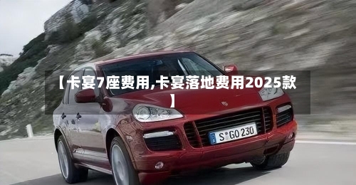 【卡宴7座费用,卡宴落地费用2025款】-第2张图片