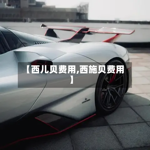【西儿贝费用,西施贝费用】-第3张图片