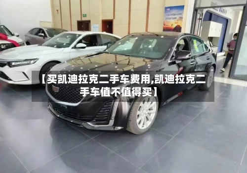 【买凯迪拉克二手车费用,凯迪拉克二手车值不值得买】