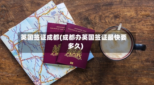 英国签证成都(成都办英国签证最快要多久)