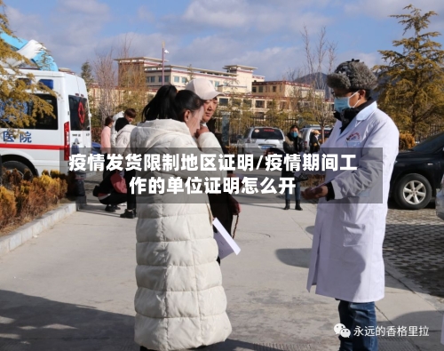疫情发货限制地区证明/疫情期间工作的单位证明怎么开-第2张图片