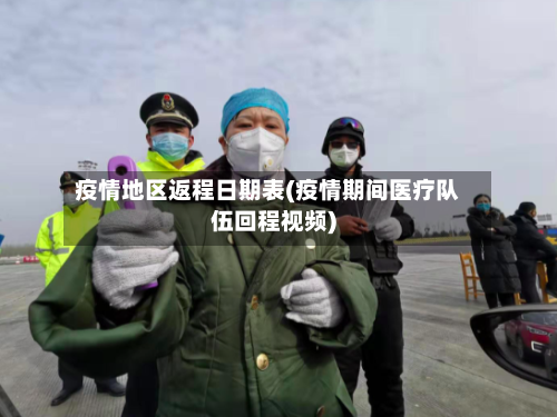 疫情地区返程日期表(疫情期间医疗队伍回程视频)