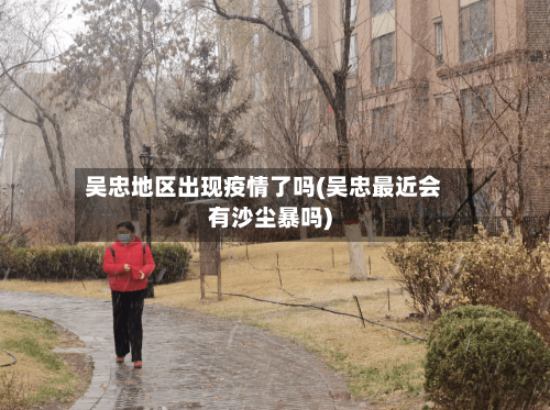 吴忠地区出现疫情了吗(吴忠最近会有沙尘暴吗)