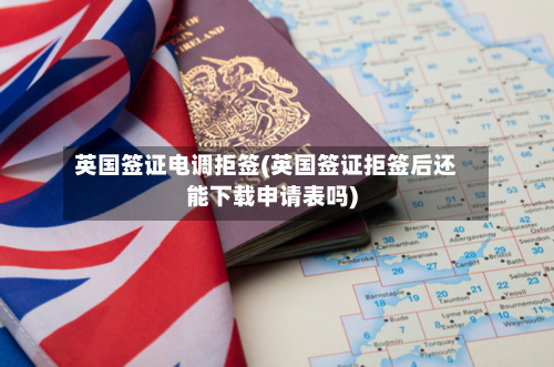 英国签证电调拒签(英国签证拒签后还能下载申请表吗)-第3张图片