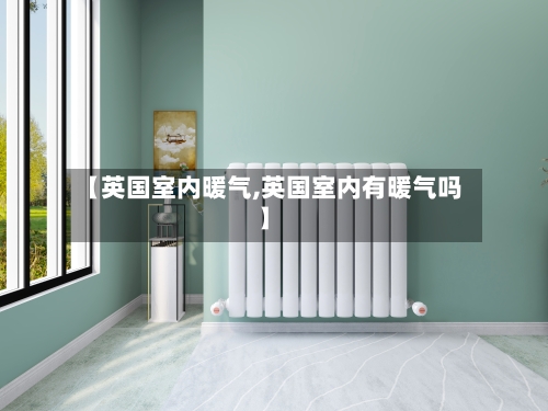 【英国室内暖气,英国室内有暖气吗】