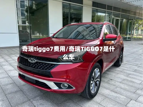 奇瑞tiggo7费用/奇瑞TIGGO7是什么车-第2张图片