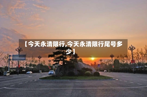 【今天永清限行,今天永清限行尾号多少】