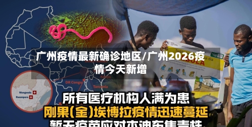 广州疫情最新确诊地区/广州2026疫情今天新增-第2张图片