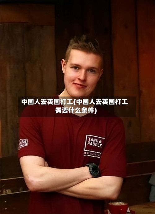 中国人去英国打工(中国人去英国打工需要什么条件)-第2张图片
