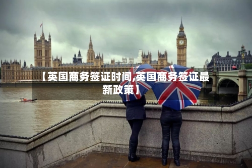 【英国商务签证时间,英国商务签证最新政策】