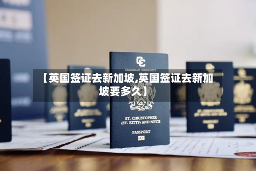 【英国签证去新加坡,英国签证去新加坡要多久】