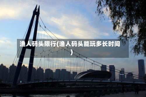 渔人码头限行(渔人码头能玩多长时间)-第2张图片