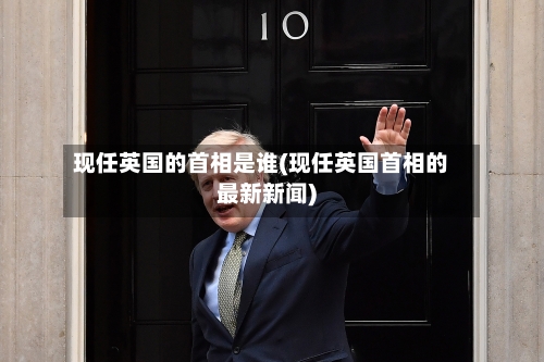 现任英国的首相是谁(现任英国首相的最新新闻)-第2张图片