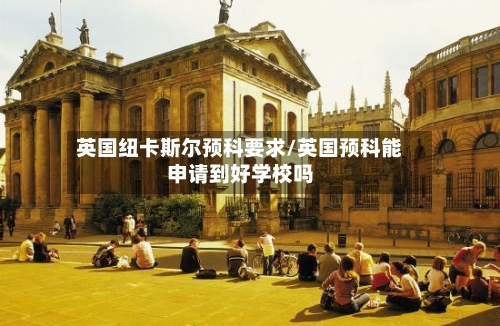 英国纽卡斯尔预科要求/英国预科能申请到好学校吗-第2张图片