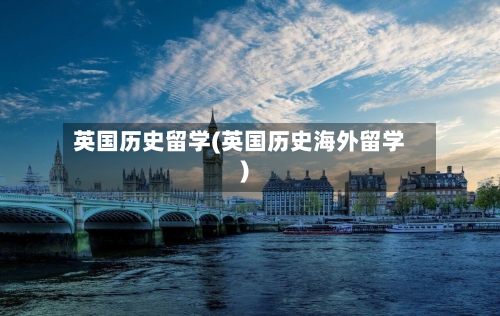 英国历史留学(英国历史海外留学)