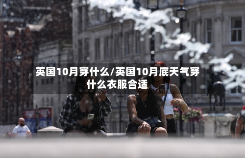 英国10月穿什么/英国10月底天气穿什么衣服合适-第3张图片