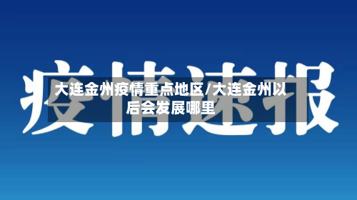 大连金州疫情重点地区/大连金州以后会发展哪里