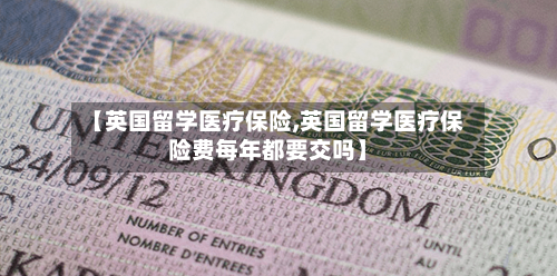 【英国留学医疗保险,英国留学医疗保险费每年都要交吗】