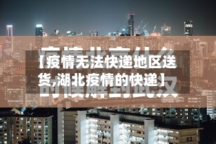【疫情无法快递地区送货,湖北疫情的快递】