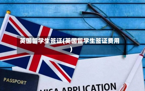 英国留学生签证(英国留学生签证费用)-第2张图片