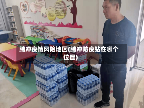 腾冲疫情风险地区(腾冲防疫站在哪个位置)