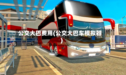 公交大巴费用(公交大巴车模拟器)-第2张图片