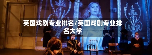 英国戏剧专业排名/英国戏剧专业排名大学