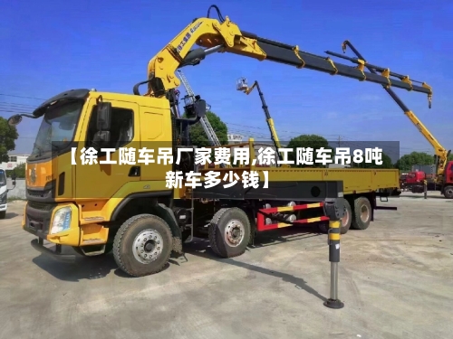 【徐工随车吊厂家费用,徐工随车吊8吨新车多少钱】-第3张图片