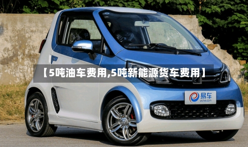 【5吨油车费用,5吨新能源货车费用】