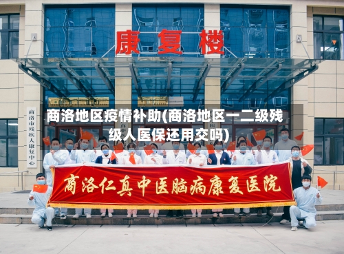 商洛地区疫情补助(商洛地区一二级残级人医保还用交吗)