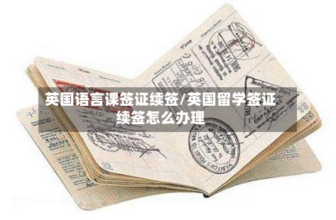 英国语言课签证续签/英国留学签证续签怎么办理