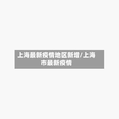 上海最新疫情地区新增/上海市最新疫情-第3张图片