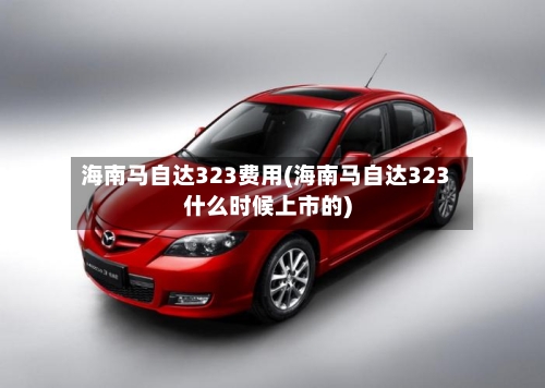 海南马自达323费用(海南马自达323什么时候上市的)