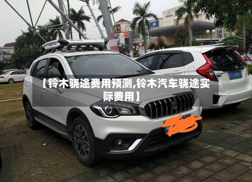 【铃木骁途费用预测,铃木汽车骁途实际费用】
