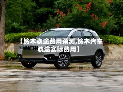 【铃木骁途费用预测,铃木汽车骁途实际费用】-第2张图片