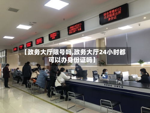 【政务大厅限号吗,政务大厅24小时都可以办身份证吗】