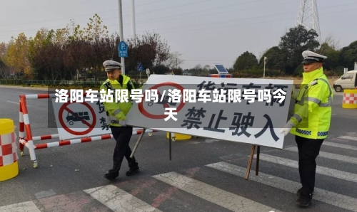 洛阳车站限号吗/洛阳车站限号吗今天