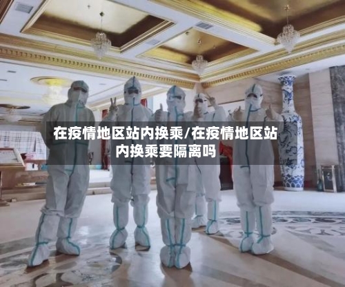 在疫情地区站内换乘/在疫情地区站内换乘要隔离吗