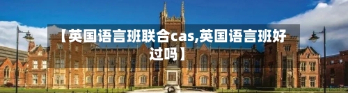 【英国语言班联合cas,英国语言班好过吗】