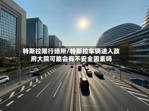 特斯拉限行场所/特斯拉车辆进入政府大院可能会有不安全因素吗