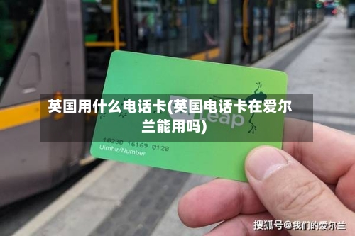 英国用什么电话卡(英国电话卡在爱尔兰能用吗)-第2张图片