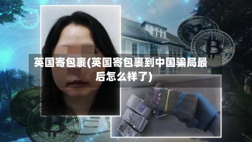 英国寄包裹(英国寄包裹到中国骗局最后怎么样了)-第3张图片