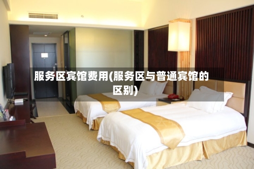 服务区宾馆费用(服务区与普通宾馆的区别)