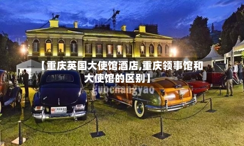 【重庆英国大使馆酒店,重庆领事馆和大使馆的区别】-第3张图片