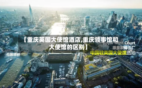 【重庆英国大使馆酒店,重庆领事馆和大使馆的区别】-第2张图片