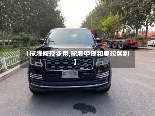 【揽胜欧规费用,揽胜中规和美规区别】-第3张图片
