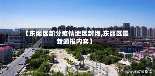 【东丽区部分疫情地区封闭,东丽区最新通报内容】
