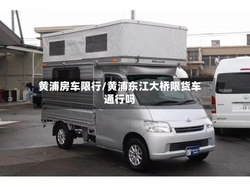 黄浦房车限行/黄浦东江大桥限货车通行吗